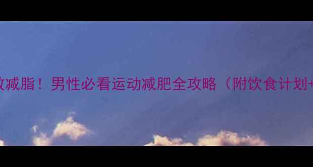 图片 🔥30天高效减脂！男性必看运动减肥全攻略（附饮食计划+训练表）2