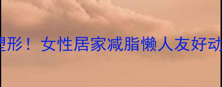 图片 🔥30天高效塑形！女性居家减脂懒人友好动作指南🔥💪2