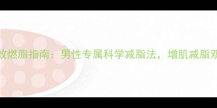 图片 🔥30天高效燃脂指南：男性专属科学减脂法，增肌减脂双管齐下🔥