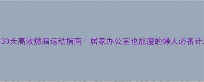图片 🔥30天高效燃脂运动指南｜居家办公室也能瘦的懒人必备计划