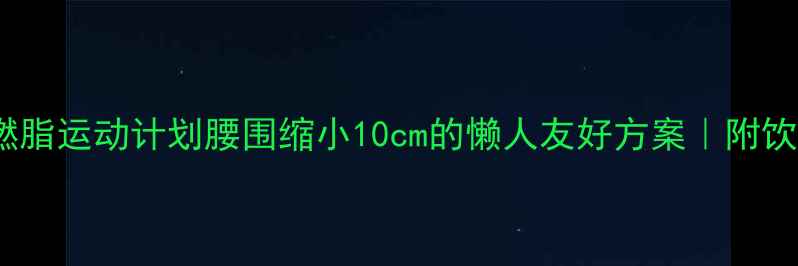 图片 🔥30天高效燃脂运动计划腰围缩小10cm的懒人友好方案｜附饮食+拉伸攻略