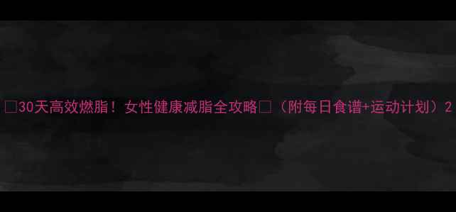 图片 🔥30天高效燃脂！女性健康减脂全攻略💪（附每日食谱+运动计划）2