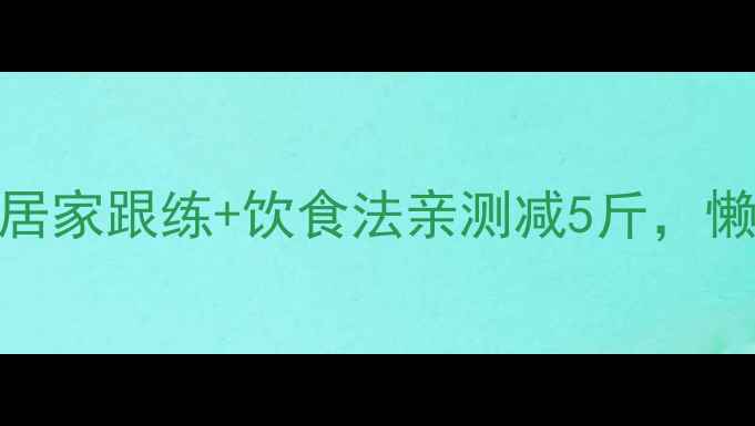 图片 🔥30天高效燃脂！居家跟练+饮食法亲测减5斤，懒人也能健康不反弹