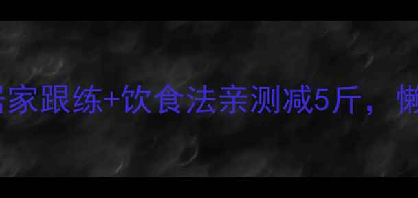 图片 🔥30天高效燃脂！居家跟练+饮食法亲测减5斤，懒人也能健康不反弹1