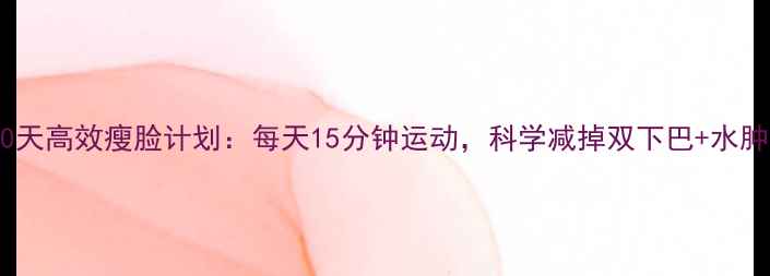 图片 🔥30天高效瘦脸计划：每天15分钟运动，科学减掉双下巴+水肿脸1