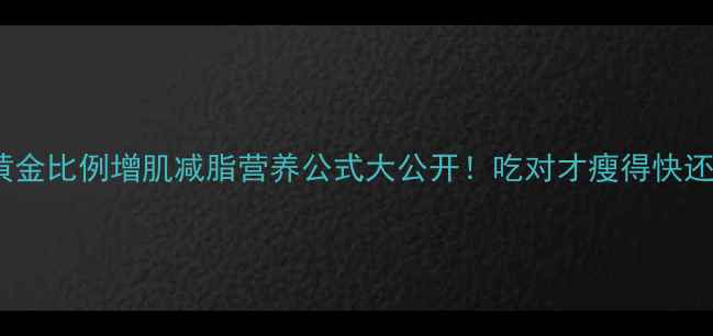 图片 🔥343黄金比例增肌减脂营养公式大公开！吃对才瘦得快还长肉✨