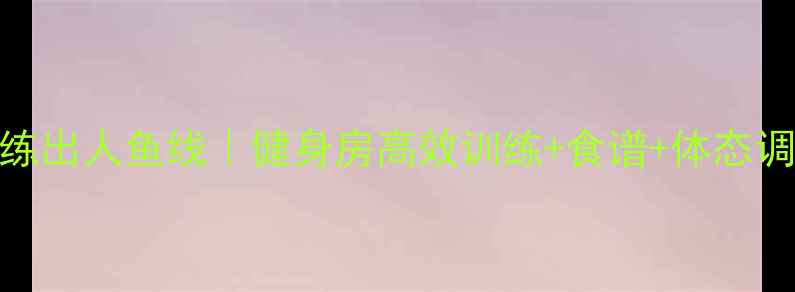 图片 🔥3周减脂练出人鱼线｜健身房高效训练+食谱+体态调整全攻略2