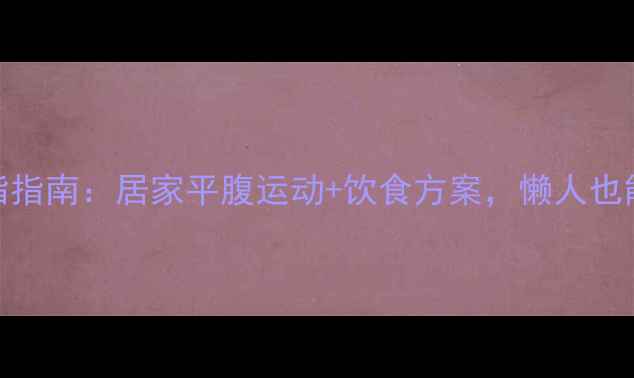 图片 🔥3周小肚子减脂指南：居家平腹运动+饮食方案，懒人也能练出马甲线🔥2