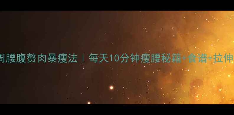 图片 🔥3周腰腹赘肉暴瘦法｜每天10分钟瘦腰秘籍+食谱+拉伸动作