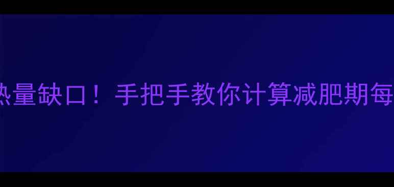 图片 🔥3步搞定热量缺口！手把手教你计算减肥期每日摄入量💪