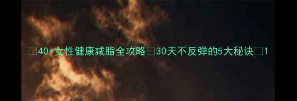 图片 🔥40+女性健康减脂全攻略💃30天不反弹的5大秘诀✅1
