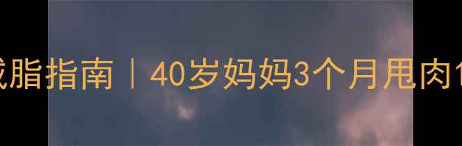 图片 🔥40+女性科学减脂指南｜40岁妈妈3个月甩肉15斤的真实经验2