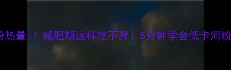 图片 🔥400g河粉热量=？减肥期这样吃不胖！5分钟学会低卡河粉替代法🍜1