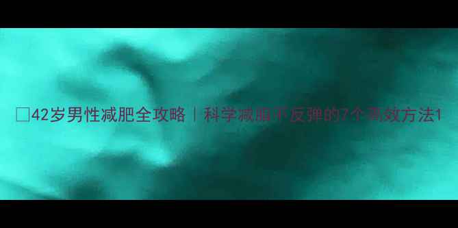 图片 🔥42岁男性减肥全攻略｜科学减脂不反弹的7个高效方法1