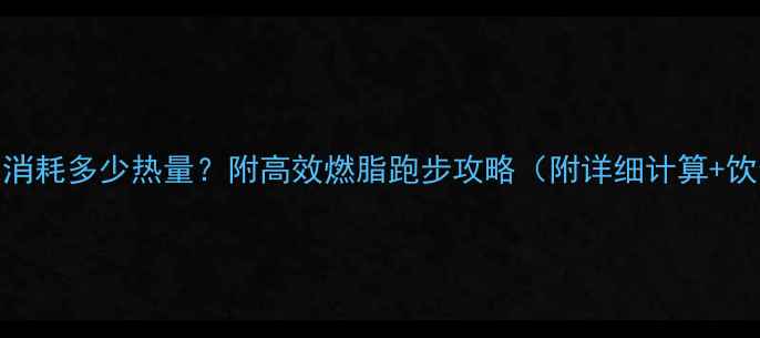 图片 🔥4公里能消耗多少热量？附高效燃脂跑步攻略（附详细计算+饮食建议）1
