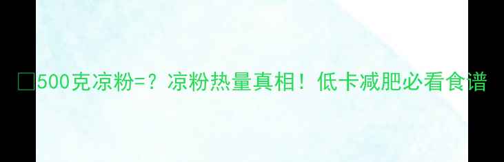 图片 🔥500克凉粉=？凉粉热量真相！低卡减肥必看食谱
