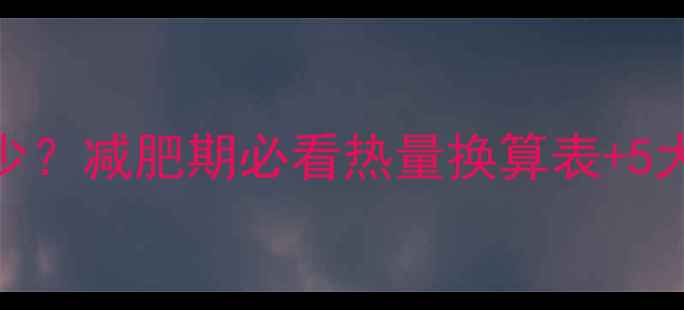 图片 🔥500大卡能吃多少？减肥期必看热量换算表+5大低卡高饱腹食谱2