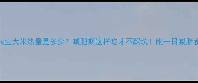 图片 🔥50g生大米热量是多少？减肥期这样吃才不踩坑！附一日减脂食谱1