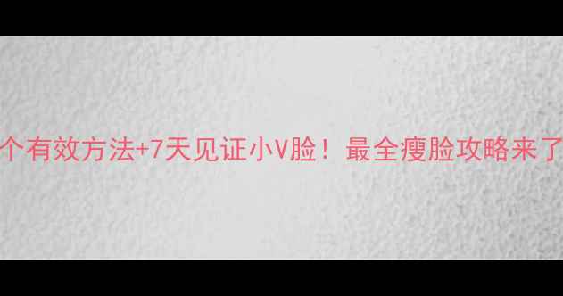 图片 🔥5个有效方法+7天见证小V脸！最全瘦脸攻略来了✨1