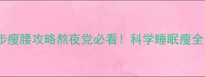 图片 🔥5个睡觉瘦腿方法+3步瘦腰攻略熬夜党必看！科学睡眠瘦全身（附食谱+时间表）2