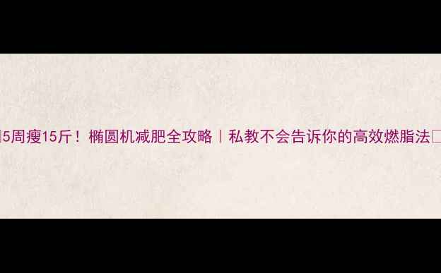 图片 🔥5周瘦15斤！椭圆机减肥全攻略｜私教不会告诉你的高效燃脂法💪1