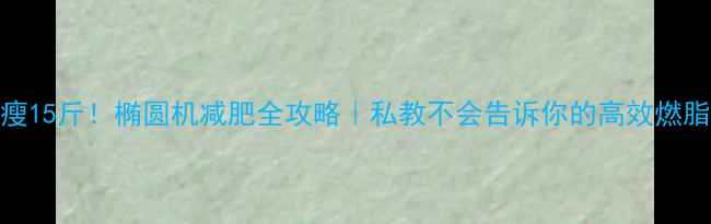 图片 🔥5周瘦15斤！椭圆机减肥全攻略｜私教不会告诉你的高效燃脂法💪2