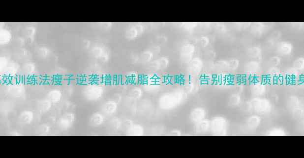 图片 🔥5大高效训练法瘦子逆袭增肌减脂全攻略！告别瘦弱体质的健身指南💪