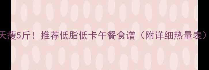 图片 🔥5天瘦5斤！推荐低脂低卡午餐食谱（附详细热量表）🍱2