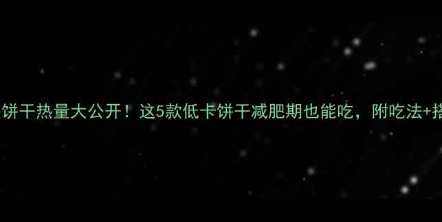图片 🔥5片早餐饼干热量大公开！这5款低卡饼干减肥期也能吃，附吃法+搭配攻略💡