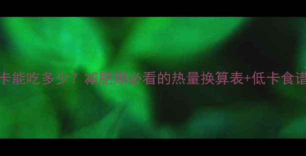 图片 🔥600大卡能吃多少？减肥期必看的热量换算表+低卡食谱推荐🔥1