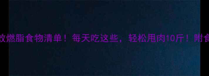图片 🔥7大高效燃脂食物清单！每天吃这些，轻松甩肉10斤！附食谱+禁忌