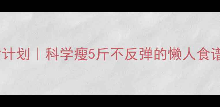 图片 🔥7天健康减脂计划｜科学瘦5斤不反弹的懒人食谱+运动指南🔥2
