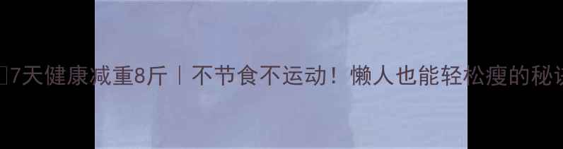 图片 🔥7天健康减重8斤｜不节食不运动！懒人也能轻松瘦的秘诀
