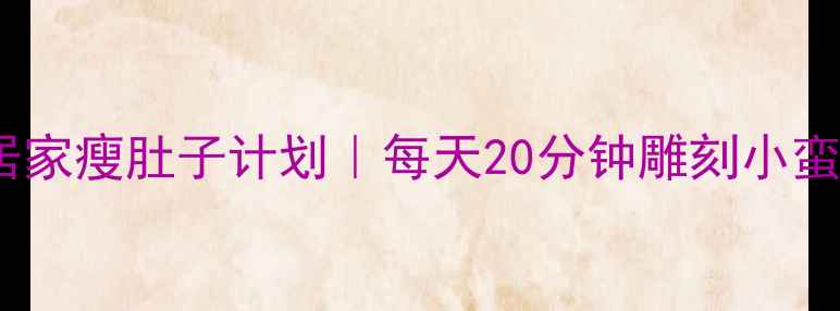 图片 🔥7天居家瘦肚子计划｜每天20分钟雕刻小蛮腰💃🏠