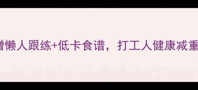 图片 🔥7天暴汗燃脂！附赠懒人跟练+低卡食谱，打工人健康减重全攻略（附对比图）