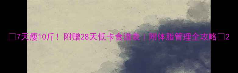 图片 🔥7天瘦10斤！附赠28天低卡食谱表｜附体脂管理全攻略🔥2