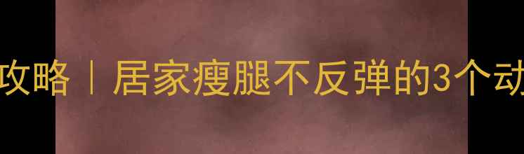 图片 🔥7天瘦小腿攻略｜居家瘦腿不反弹的3个动作+饮食禁忌