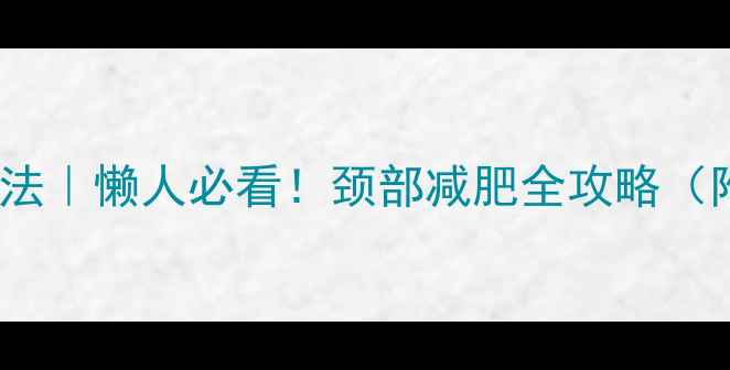 图片 🔥7天瘦脖子法｜懒人必看！颈部减肥全攻略（附动作图解）