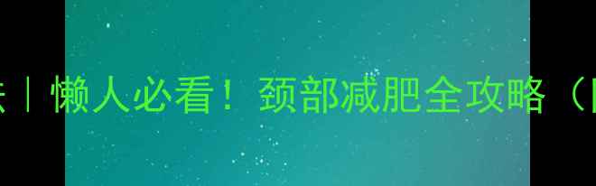 图片 🔥7天瘦脖子法｜懒人必看！颈部减肥全攻略（附动作图解）1