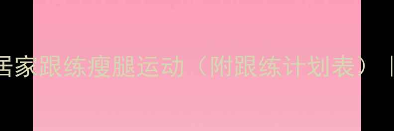 图片 🔥7天瘦腿挑战｜居家跟练瘦腿运动（附跟练计划表）｜小粗腿逆袭攻略2