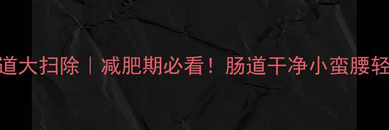 图片 🔥7天肠道大扫除｜减肥期必看！肠道干净小蛮腰轻松get🔥