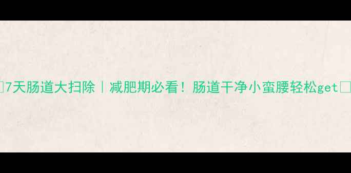 图片 🔥7天肠道大扫除｜减肥期必看！肠道干净小蛮腰轻松get🔥1