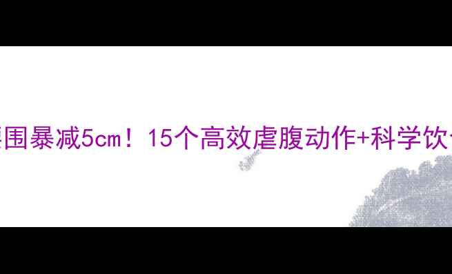 图片 🔥7天腰围暴减5cm！15个高效虐腹动作+科学饮食法🔥1