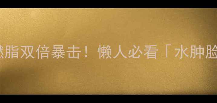 图片 🔥7天速效消肿+燃脂双倍暴击！懒人必看「水肿脸减肥全攻略」💥1