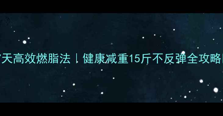 图片 🔥7天高效燃脂法｜健康减重15斤不反弹全攻略🔥1