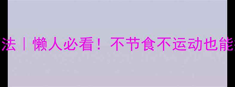 图片 🔥7天高效燃脂法｜懒人必看！不节食不运动也能瘦15斤的秘籍1