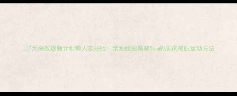图片 🔥7天高效燃脂计划懒人友好版！亲测腰围暴减5cm的居家减肥运动方法