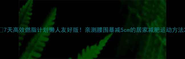 图片 🔥7天高效燃脂计划懒人友好版！亲测腰围暴减5cm的居家减肥运动方法2