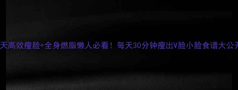 图片 🔥7天高效瘦脸+全身燃脂懒人必看！每天30分钟瘦出V脸小脸食谱大公开🥗