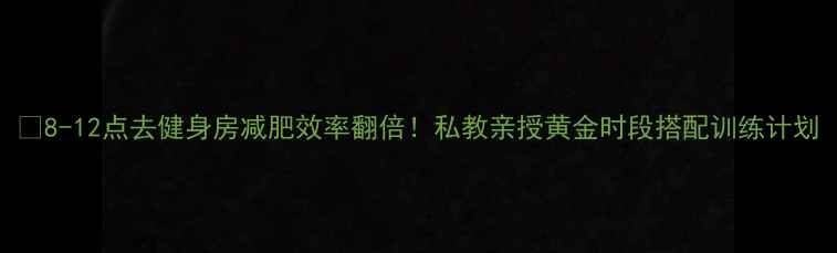 图片 🔥8-12点去健身房减肥效率翻倍！私教亲授黄金时段搭配训练计划